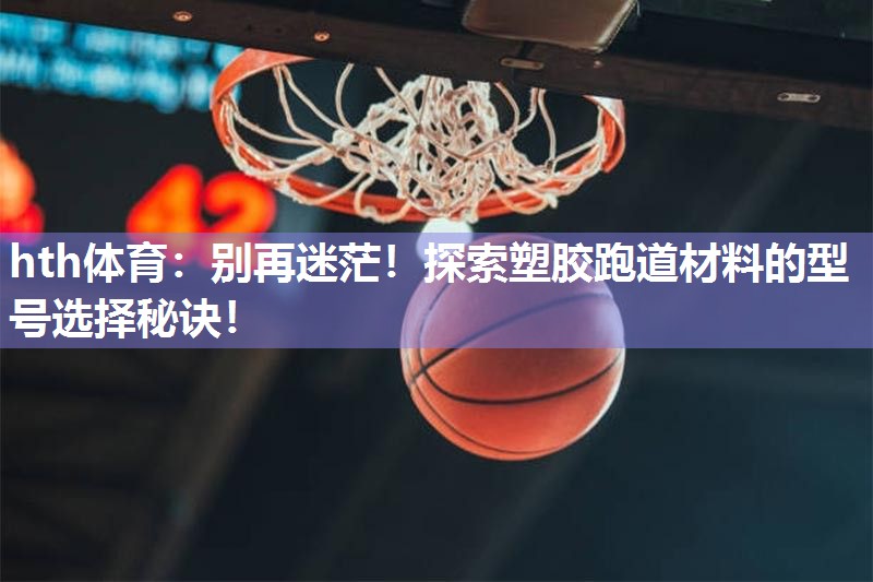 hth体育：别再迷茫！探索塑胶跑道材料的型号选择秘诀！