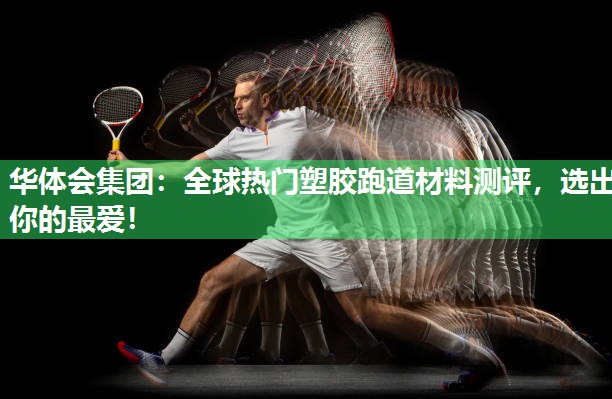 华体会集团：全球热门塑胶跑道材料测评，选出你的最爱！