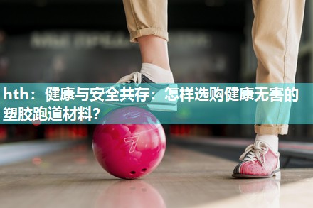 hth：健康与安全共存：怎样选购健康无害的塑胶跑道材料？