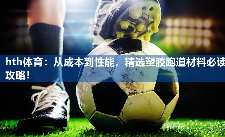hth体育：从成本到性能，精选塑胶跑道材料必读攻略！