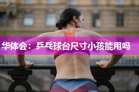 华体会：乒乓球台尺寸小孩能用吗