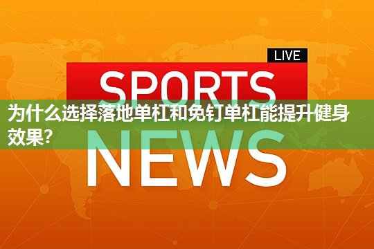 为什么选择落地单杠和免钉单杠能提升健身效果？