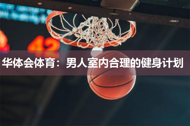 华体会体育：男人室内合理的健身计划