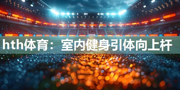 hth体育：室内健身引体向上杆