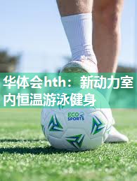 华体会hth：新动力室内恒温游泳健身