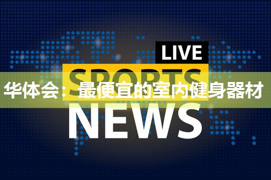 华体会：最便宜的室内健身器材