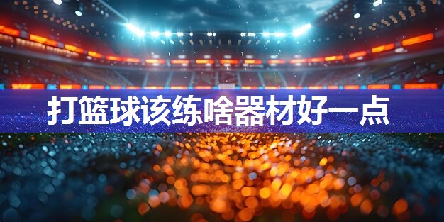 打篮球该练啥器材好一点