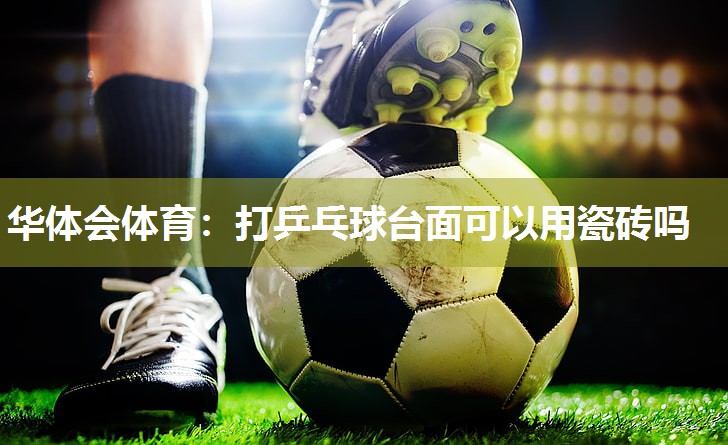华体会体育：打乒乓球台面可以用瓷砖吗
