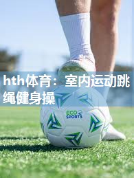 hth体育：室内运动跳绳健身操