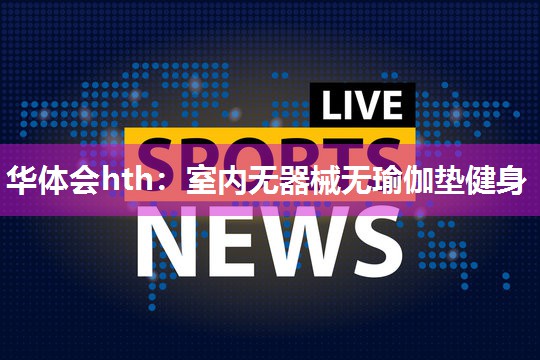 华体会hth：室内无器械无瑜伽垫健身