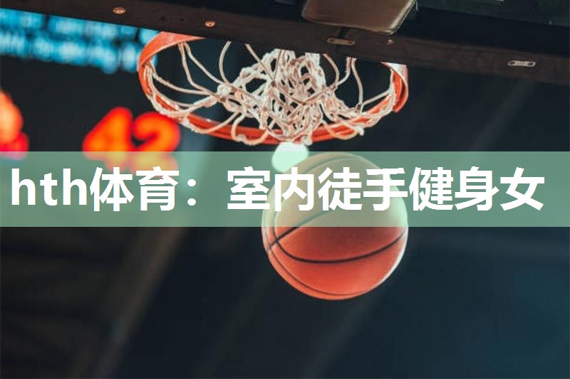 hth体育：室内徒手健身女
