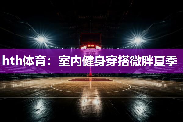 hth体育：室内健身穿搭微胖夏季