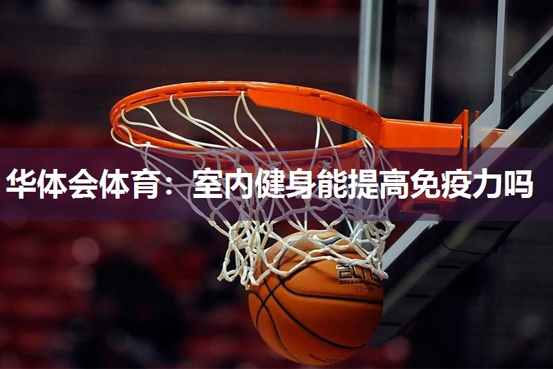 华体会体育：室内健身能提高免疫力吗