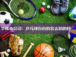 华体会公司：乒乓球台自拍怎么拍的好