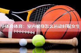 华体会体育：室内健身怎么运动好呢女生