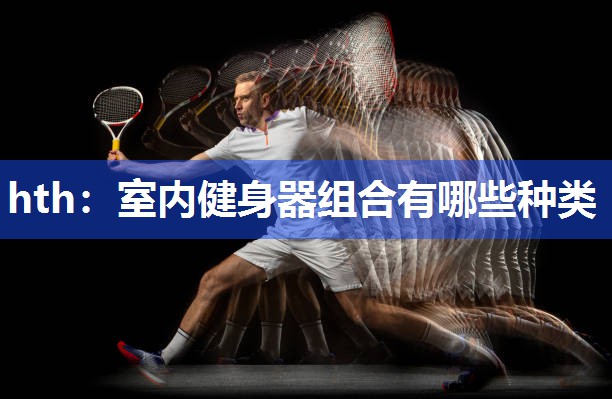 hth：室内健身器组合有哪些种类