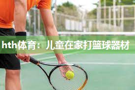 hth体育：儿童在家打篮球器材