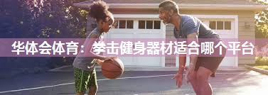 华体会体育：拳击健身器材适合哪个平台