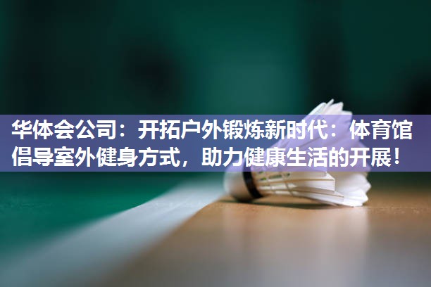 华体会公司：开拓户外锻炼新时代：体育馆倡导室外健身方式，助力健康生活的开展！