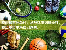 室内和室外单杠：从舒适度到稳定性，找出差异来为自己选购。