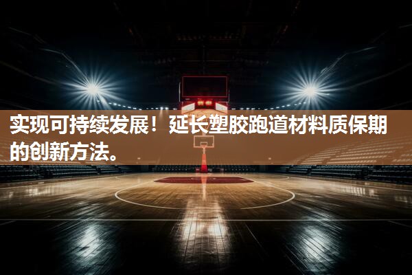 实现可持续发展！延长塑胶跑道材料质保期的创新方法。