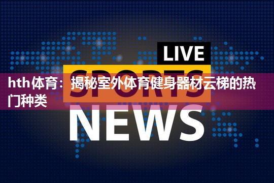 hth体育：揭秘室外体育健身器材云梯的热门种类