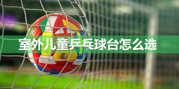 室外儿童乒乓球台怎么选