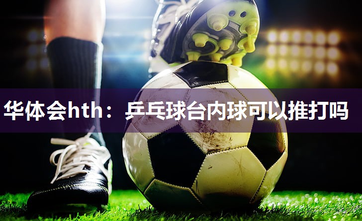 华体会hth：乒乓球台内球可以推打吗