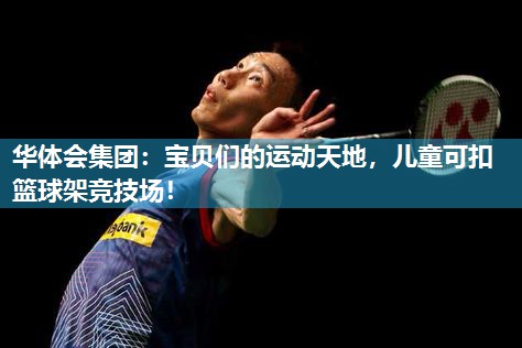 华体会集团：宝贝们的运动天地，儿童可扣篮球架竞技场！