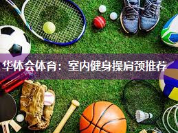 华体会体育：室内健身操肩颈推荐