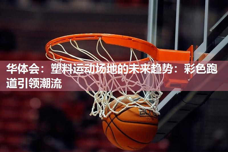 华体会：塑料运动场地的未来趋势：彩色跑道引领潮流