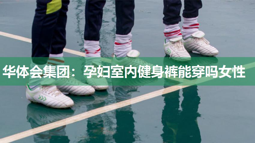 华体会集团：孕妇室内健身裤能穿吗女性