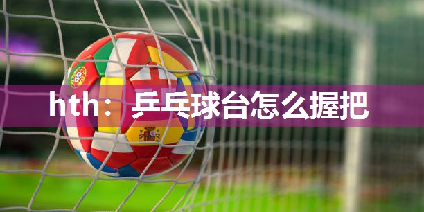 hth：乒乓球台怎么握把