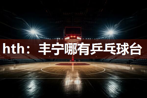 hth：丰宁哪有乒乓球台