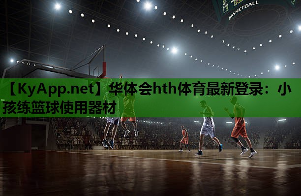 华体会hth体育最新登录：小孩练篮球使用器材