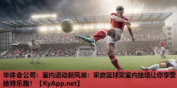 华体会公司：室内运动新风潮：家庭篮球架室内挂墙让你享受独特乐趣！