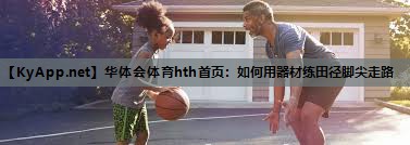 华体会体育hth首页：如何用器材练田径脚尖走路