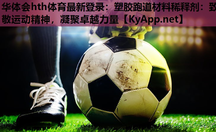 华体会hth体育最新登录：塑胶跑道材料稀释剂：致敬运动精神，凝聚卓越力量