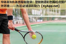 华体会hth体育最新登录：塑胶跑道彩色颗粒点缀户外环境——为运动场添彩助力