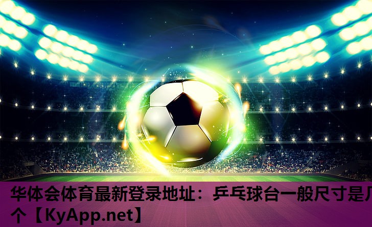 华体会体育最新登录地址：乒乓球台一般尺寸是几个