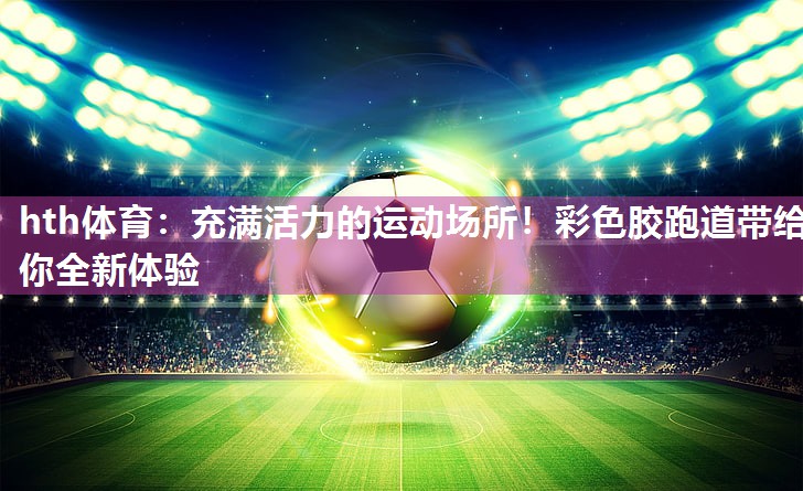 充满活力的运动场所！彩色胶跑道带给你全新体验