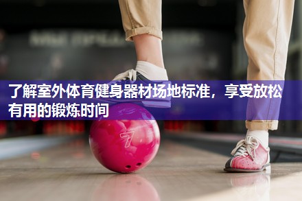 了解室外体育健身器材场地标准，享受放松有用的锻炼时间