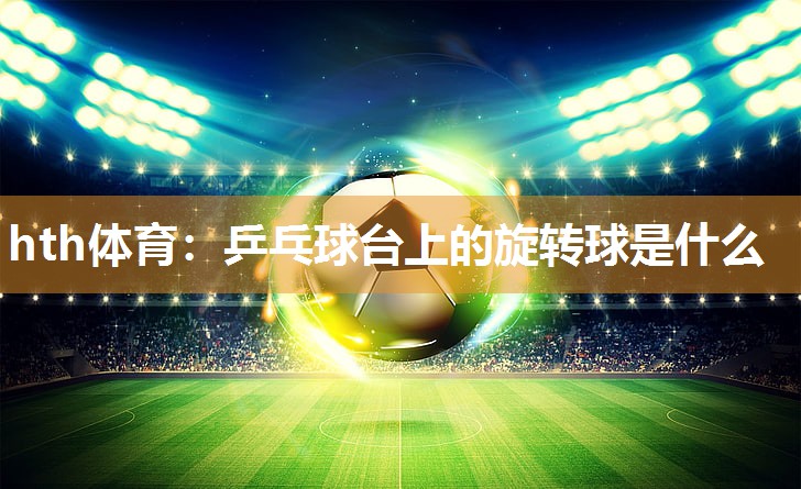 乒乓球台上的旋转球是什么