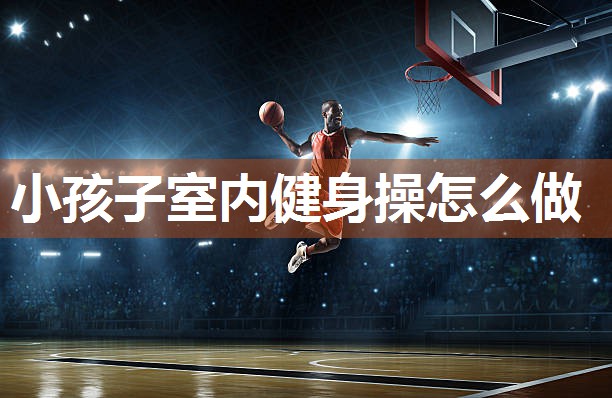 小孩子室内健身操怎么做
