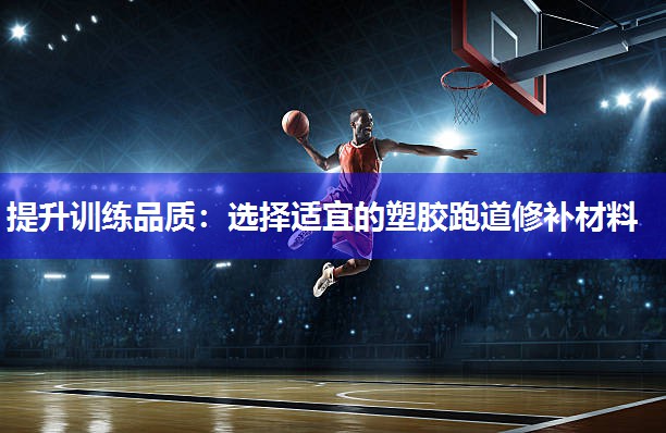 提升训练品质：选择适宜的塑胶跑道修补材料