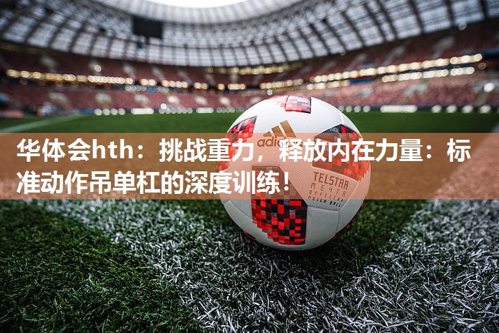 挑战重力，释放内在力量：标准动作吊单杠的深度训练！