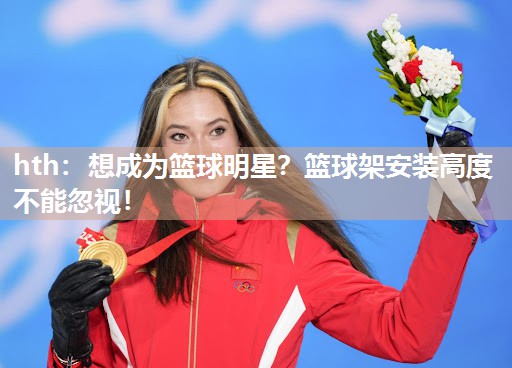 想成为篮球明星？篮球架安装高度不能忽视！