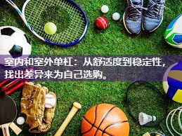 室内和室外单杠：从舒适度到稳定性，找出差异来为自己选购。