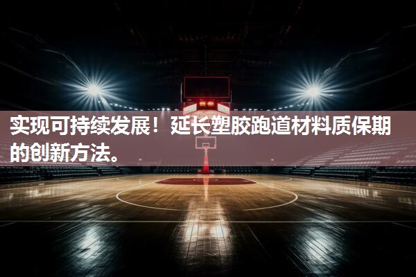实现可持续发展！延长塑胶跑道材料质保期的创新方法。