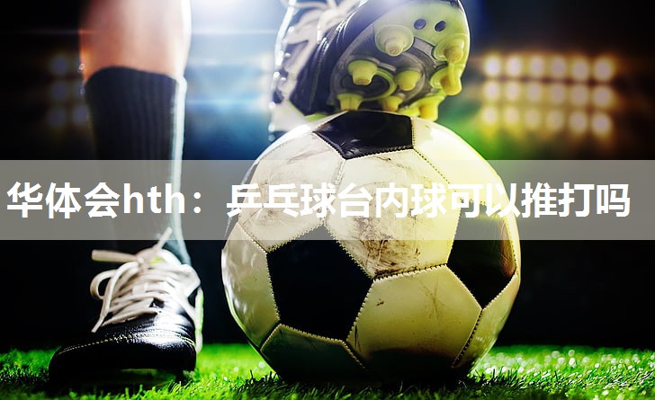 乒乓球台内球可以推打吗